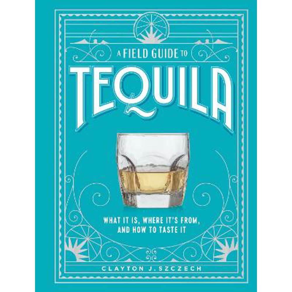 A Field Guide to Tequila: What It Is, Where It's From, and How to Taste It (Hardback) - Clayton Szczech